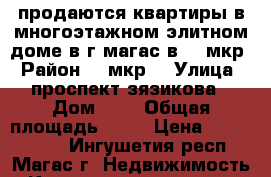 продаются квартиры в многоэтажном элитном доме в г магас в 10 мкр › Район ­  мкр  › Улица ­ проспект зязикова › Дом ­ 0 › Общая площадь ­ 74 › Цена ­ 3 496 000 - Ингушетия респ., Магас г. Недвижимость » Квартиры продажа   . Ингушетия респ.,Магас г.